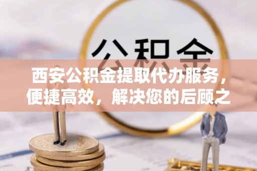 托克逊西安公积金提取代办服务，便捷高效，解决您的后顾之忧