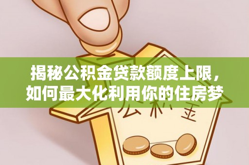 托克逊揭秘公积金贷款额度上限，如何最大化利用你的住房梦想资金？