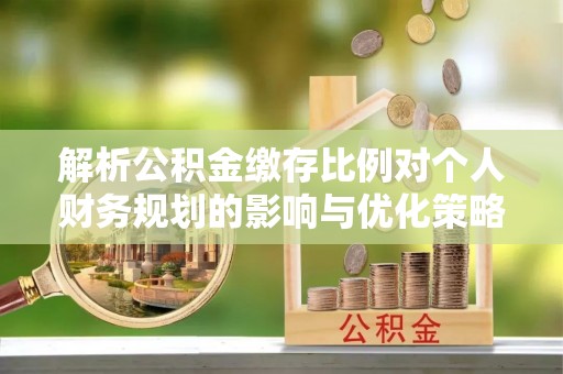 托克逊解析公积金缴存比例对个人财务规划的影响与优化策略