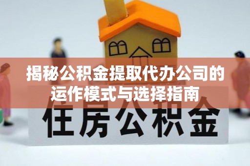 托克逊揭秘公积金提取代办公司的运作模式与选择指南