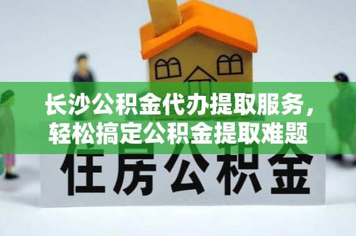 托克逊长沙公积金代办提取服务，轻松搞定公积金提取难题