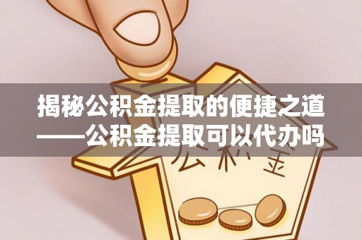 托克逊揭秘公积金提取的便捷之道——公积金提取可以代办吗？