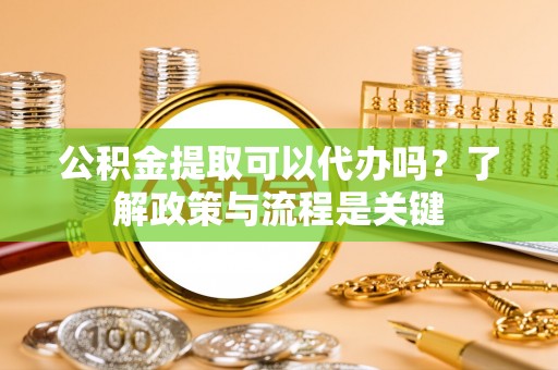 托克逊公积金提取可以代办吗？了解政策与流程是关键