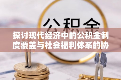 托克逊探讨现代经济中的公积金制度覆盖与社会福利体系的协同发展