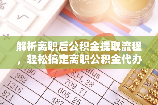 托克逊解析离职后公积金提取流程，轻松搞定离职公积金代办提取手续
