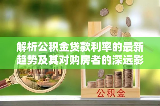 托克逊解析公积金贷款利率的最新趋势及其对购房者的深远影响