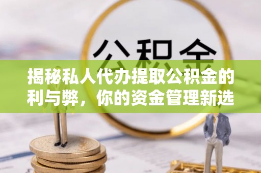 托克逊揭秘私人代办提取公积金的利与弊，你的资金管理新选择