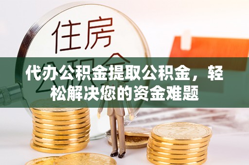 托克逊代办公积金提取公积金，轻松解决您的资金难题