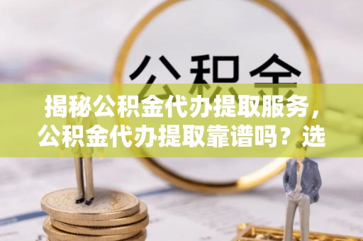 托克逊揭秘公积金代办提取服务，公积金代办提取靠谱吗？选择前你需要知道这些！