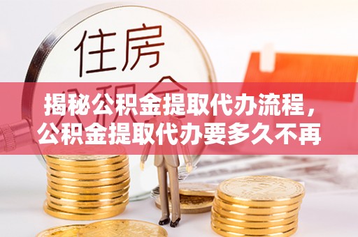 托克逊揭秘公积金提取代办流程，公积金提取代办要多久不再是谜题