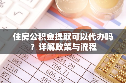 托克逊住房公积金提取可以代办吗？详解政策与流程