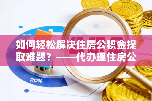 托克逊如何轻松解决住房公积金提取难题？——代办理住房公积金提取服务解析