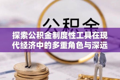 托克逊探索公积金制度性工具在现代经济中的多重角色与深远影响