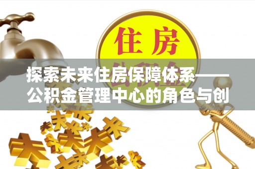托克逊探索未来住房保障体系——公积金管理中心的角色与创新