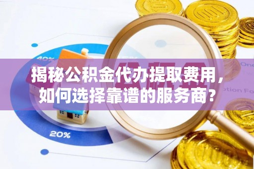 托克逊揭秘公积金代办提取费用，如何选择靠谱的服务商？