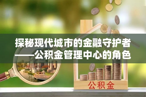 托克逊探秘现代城市的金融守护者——公积金管理中心的角色与使命