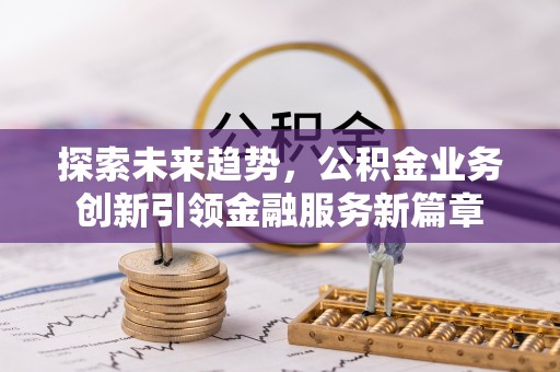 托克逊探索未来趋势，公积金业务创新引领金融服务新篇章