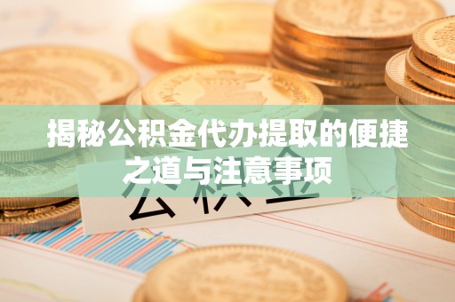 托克逊揭秘公积金代办提取的便捷之道与注意事项