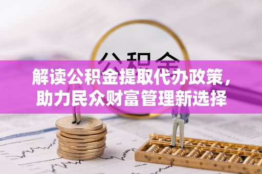 托克逊解读公积金提取代办政策，助力民众财富管理新选择