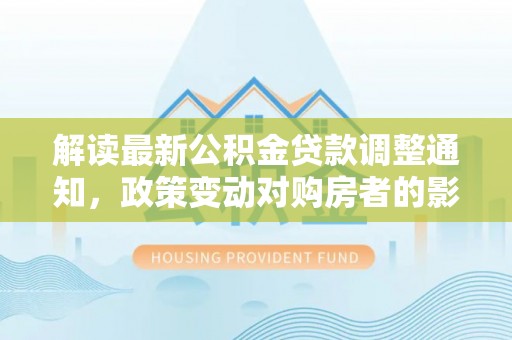 托克逊解读最新公积金贷款调整通知，政策变动对购房者的影响