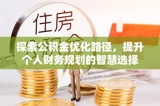 托克逊探索公积金优化路径，提升个人财务规划的智慧选择