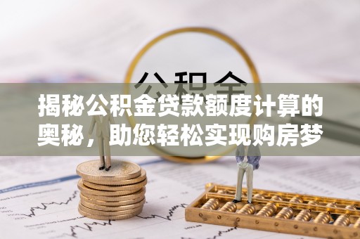 托克逊揭秘公积金贷款额度计算的奥秘，助您轻松实现购房梦想