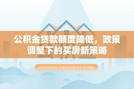 托克逊公积金贷款额度降低，政策调整下的买房新策略