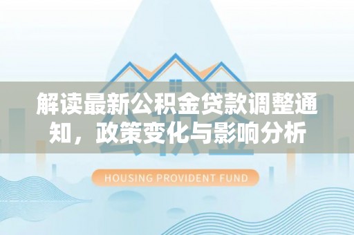 托克逊解读最新公积金贷款调整通知，政策变化与影响分析