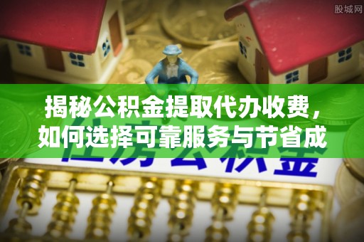 托克逊揭秘公积金提取代办收费，如何选择可靠服务与节省成本？