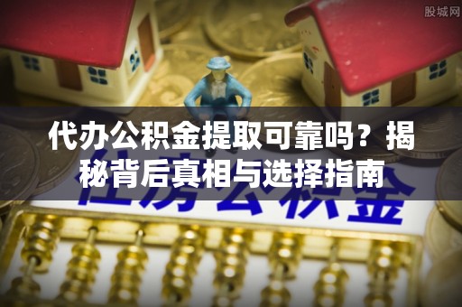 托克逊代办公积金提取可靠吗？揭秘背后真相与选择指南