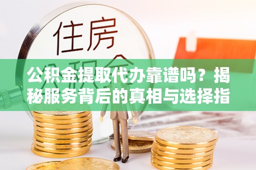 托克逊公积金提取代办靠谱吗？揭秘服务背后的真相与选择指南