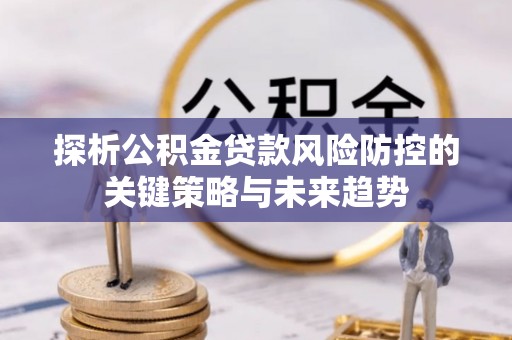 托克逊探析公积金贷款风险防控的关键策略与未来趋势