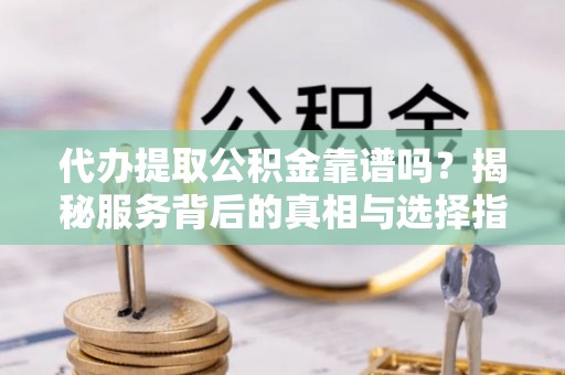 托克逊代办提取公积金靠谱吗？揭秘服务背后的真相与选择指南