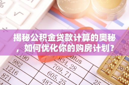托克逊揭秘公积金贷款计算的奥秘，如何优化你的购房计划？