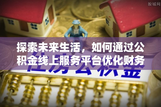 托克逊探索未来生活，如何通过公积金线上服务平台优化财务管理