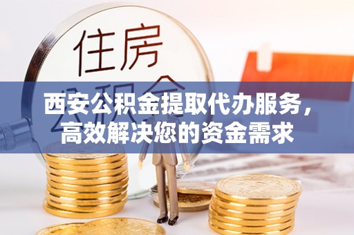 托克逊西安公积金提取代办服务，高效解决您的资金需求