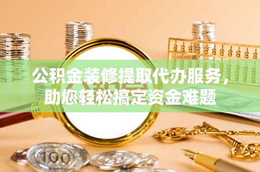 托克逊公积金装修提取代办服务，助您轻松搞定资金难题
