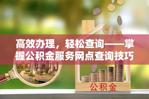 托克逊高效办理，轻松查询——掌握公积金服务网点查询技巧