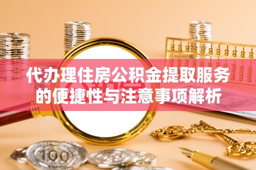 托克逊代办理住房公积金提取服务的便捷性与注意事项解析