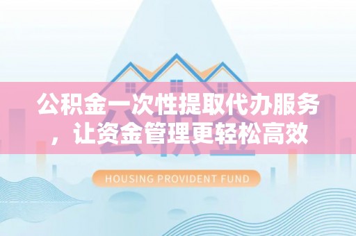 托克逊公积金一次性提取代办服务，让资金管理更轻松高效