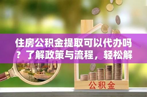 托克逊住房公积金提取可以代办吗？了解政策与流程，轻松解决你的疑问