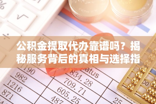 托克逊公积金提取代办靠谱吗？揭秘服务背后的真相与选择指南