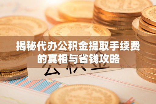 托克逊揭秘代办公积金提取手续费的真相与省钱攻略