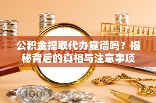 托克逊公积金提取代办靠谱吗？揭秘背后的真相与注意事项