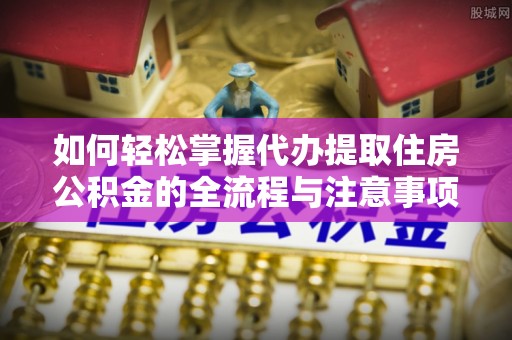 托克逊如何轻松掌握代办提取住房公积金的全流程与注意事项