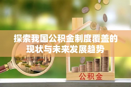 托克逊探索我国公积金制度覆盖的现状与未来发展趋势