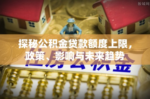 托克逊探秘公积金贷款额度上限，政策、影响与未来趋势