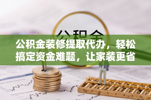 托克逊公积金装修提取代办，轻松搞定资金难题，让家装更省心