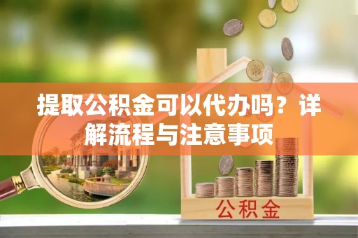 托克逊提取公积金可以代办吗？详解流程与注意事项