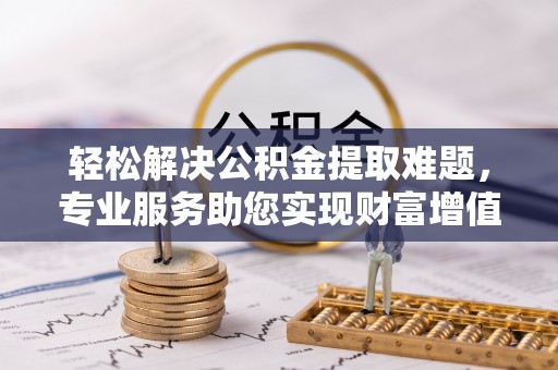 托克逊轻松解决公积金提取难题，专业服务助您实现财富增值——代办公积金提取